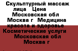 Скульптурный массаж лица › Цена ­ 800 - Московская обл., Москва г. Медицина, красота и здоровье » Косметические услуги   . Московская обл.,Москва г.